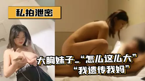 【私拍泄密】大胸妹子_“怎幺这幺大”_“我遗传我妈”完美露脸完整版