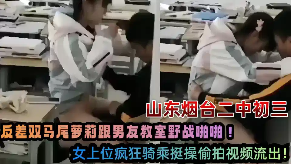 山东烟台二中初三反差双马尾萝莉跟男友教室野战啪啪！女上位疯狂骑乘挺操偷拍视频流出！